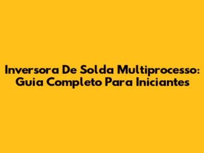 Inversora De Solda Multiprocesso: Guia Completo Para Iniciantes