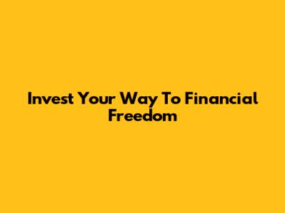 Invest Your Way To Financial Freedom