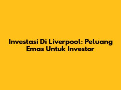 Investasi Di Liverpool: Peluang Emas Untuk Investor