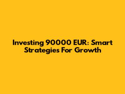 Investing 90000 EUR: Smart Strategies For Growth
