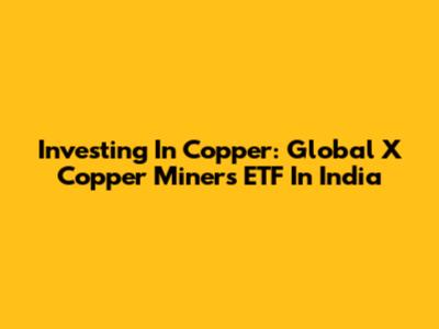 Investing In Copper: Global X Copper Miners ETF In India
