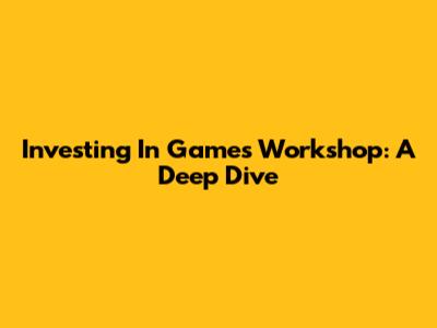Investing In Games Workshop: A Deep Dive