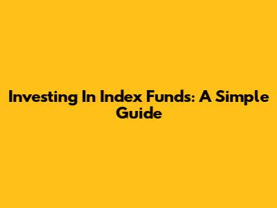 Investing In Index Funds: A Simple Guide