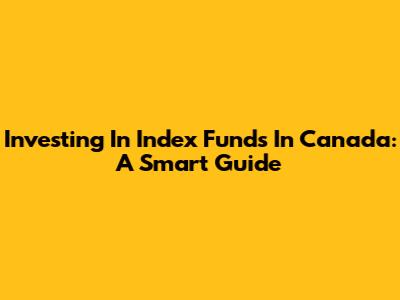 Investing In Index Funds In Canada: A Smart Guide