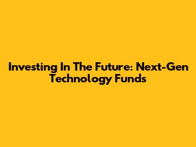 Investing In The Future: Next-Gen Technology Funds