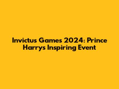Invictus Games 2024: Prince Harry's Inspiring Event