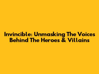 Invincible: Unmasking The Voices Behind The Heroes & Villains