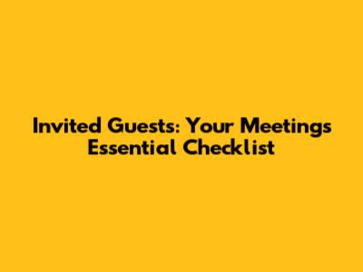 Invited Guests: Your Meeting's Essential Checklist