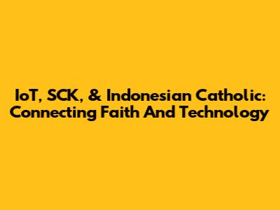IoT, SCK, & Indonesian Catholic: Connecting Faith And Technology