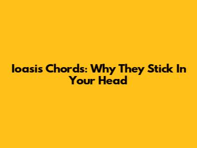 Ioasis Chords: Why They Stick In Your Head