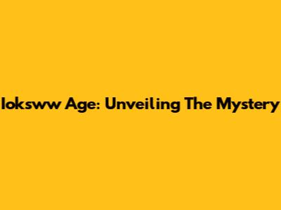 Ioksww Age: Unveiling The Mystery