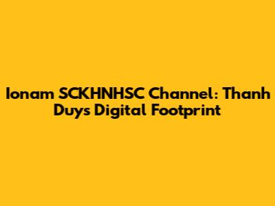 Ionam SCKHNHSC Channel: Thanh Duy's Digital Footprint