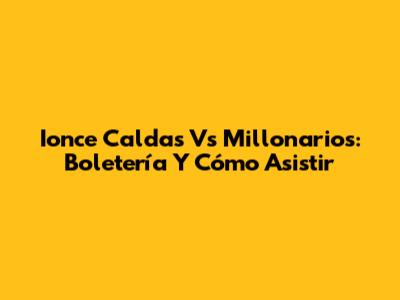 Ionce Caldas Vs Millonarios: Boletería Y Cómo Asistir