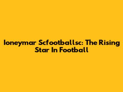 Ioneymar Scfootballsc: The Rising Star In Football