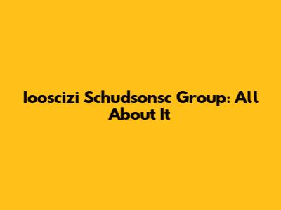 Iooscizi Schudsonsc Group: All About It