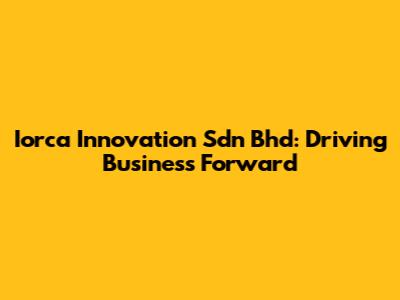 Iorca Innovation Sdn Bhd: Driving Business Forward