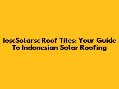 IoscSolarsc Roof Tiles: Your Guide To Indonesian Solar Roofing