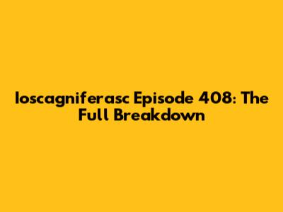 Ioscagniferasc Episode 408: The Full Breakdown