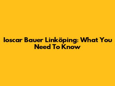 Ioscar Bauer Linköping: What You Need To Know
