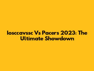 Iosccavssc Vs Pacers 2023: The Ultimate Showdown