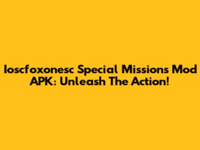 Ioscfoxonesc Special Missions Mod APK: Unleash The Action!