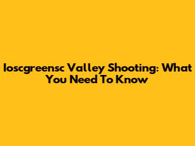 Ioscgreensc Valley Shooting: What You Need To Know