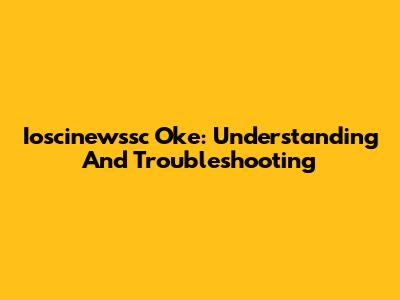 Ioscinewssc Oke: Understanding And Troubleshooting