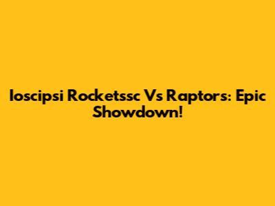 Ioscipsi Rocketssc Vs Raptors: Epic Showdown!