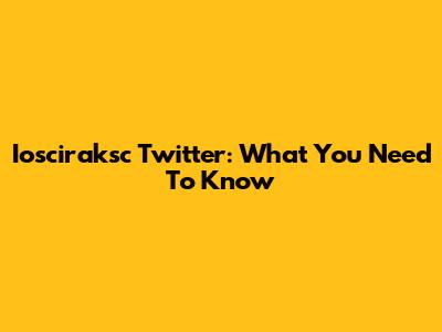 Iosciraksc Twitter: What You Need To Know