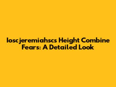 Ioscjeremiahsc's Height Combine Fears: A Detailed Look