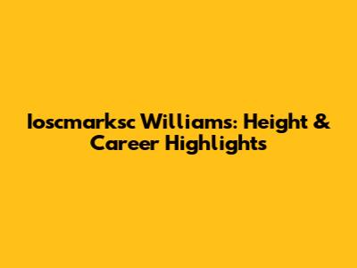 Ioscmarksc Williams: Height & Career Highlights
