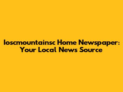 Ioscmountainsc Home Newspaper: Your Local News Source