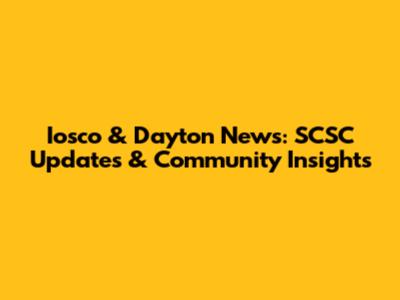 Iosco & Dayton News: SCSC Updates & Community Insights