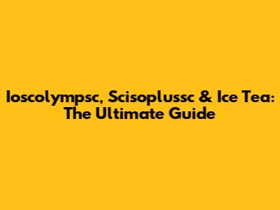 Ioscolympsc, Scisoplussc & Ice Tea: The Ultimate Guide