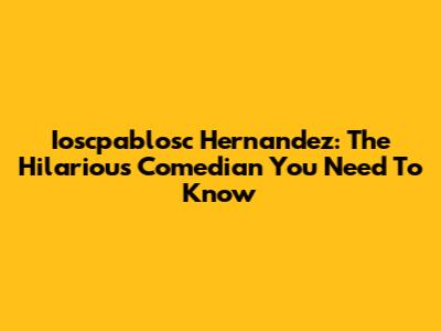 Ioscpablosc Hernandez: The Hilarious Comedian You Need To Know