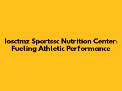 Iosctmz Sportssc Nutrition Center: Fueling Athletic Performance