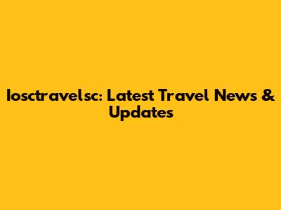 Iosctravelsc: Latest Travel News & Updates