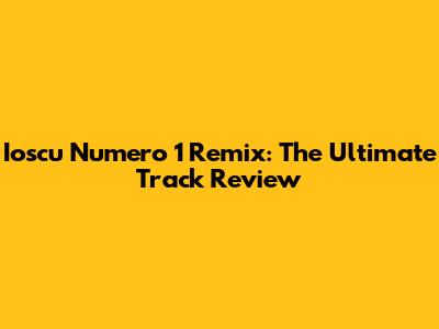 Ioscu Numero 1 Remix: The Ultimate Track Review