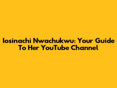 Iosinachi Nwachukwu: Your Guide To Her YouTube Channel