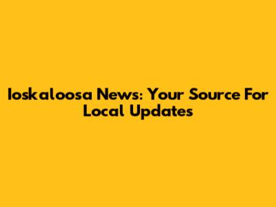 Ioskaloosa News: Your Source For Local Updates