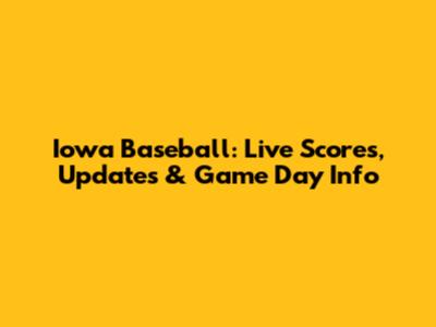Iowa Baseball: Live Scores, Updates & Game Day Info