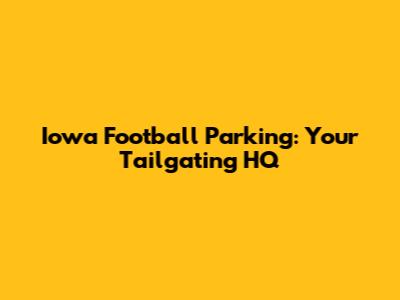 Iowa Football Parking: Your Tailgating HQ