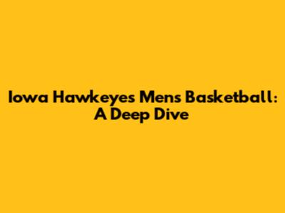 Iowa Hawkeyes Men's Basketball: A Deep Dive