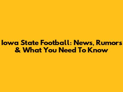 Iowa State Football: News, Rumors & What You Need To Know