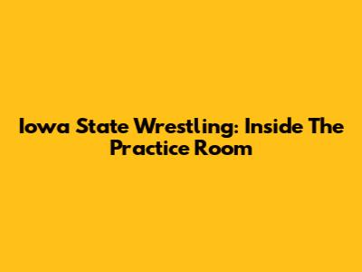 Iowa State Wrestling: Inside The Practice Room