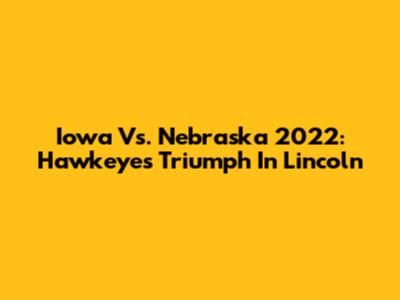 Iowa Vs. Nebraska 2022: Hawkeyes' Triumph In Lincoln