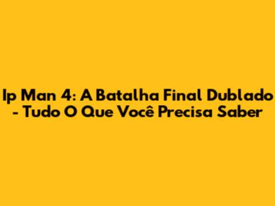 Ip Man 4: A Batalha Final Dublado - Tudo O Que Você Precisa Saber