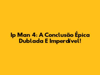 Ip Man 4: A Conclusão Épica Dublada E Imperdível!