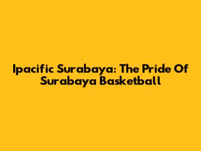 Ipacific Surabaya: The Pride Of Surabaya Basketball