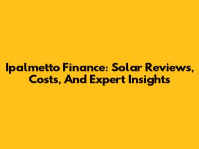 Ipalmetto Finance: Solar Reviews, Costs, And Expert Insights